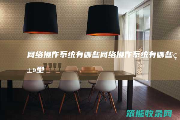 网络操作系统有哪些（网络操作系统有哪些类型）
