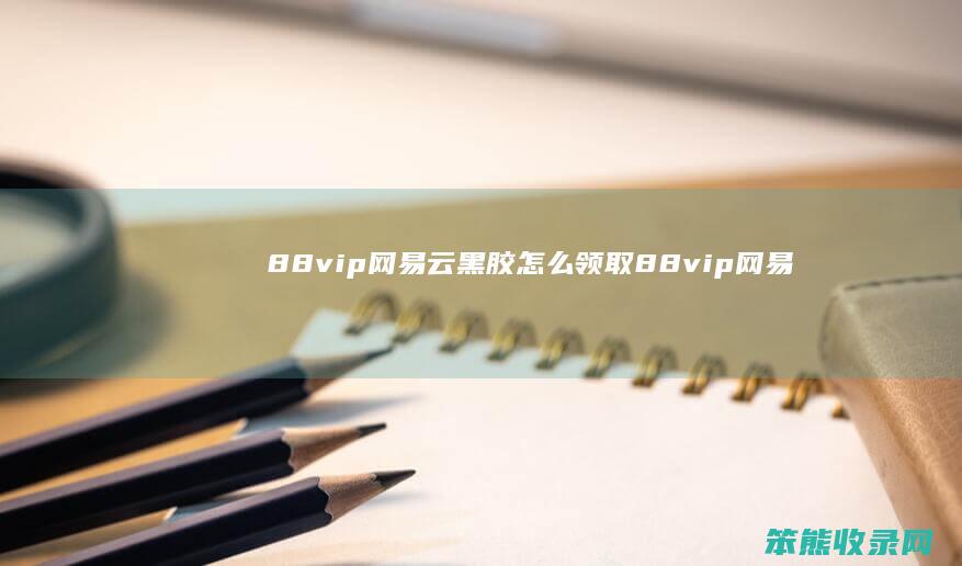 88vip网易云黑胶怎么领取（88vip网易云黑胶可以送人绑定吗）