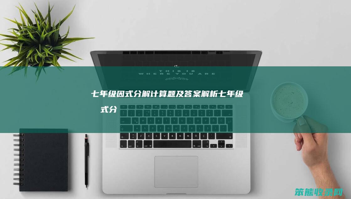 七年级因式分解计算题及答案解析（七年级因式分解计算题目及答案）