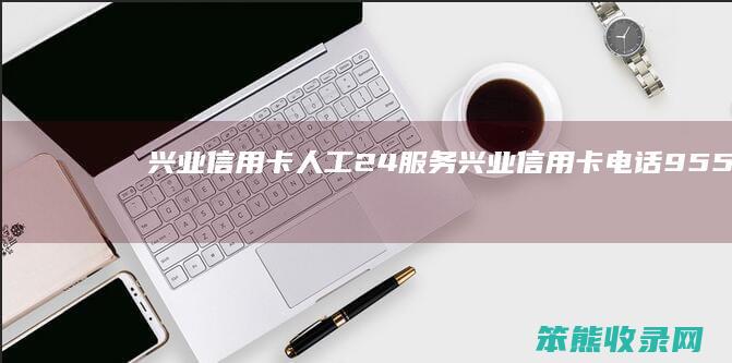 兴业信用卡人工24服务（兴业信用卡电话9555）