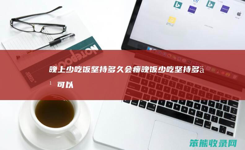 晚上少吃饭坚持多久会瘦（晚饭少吃坚持多久可以瘦）