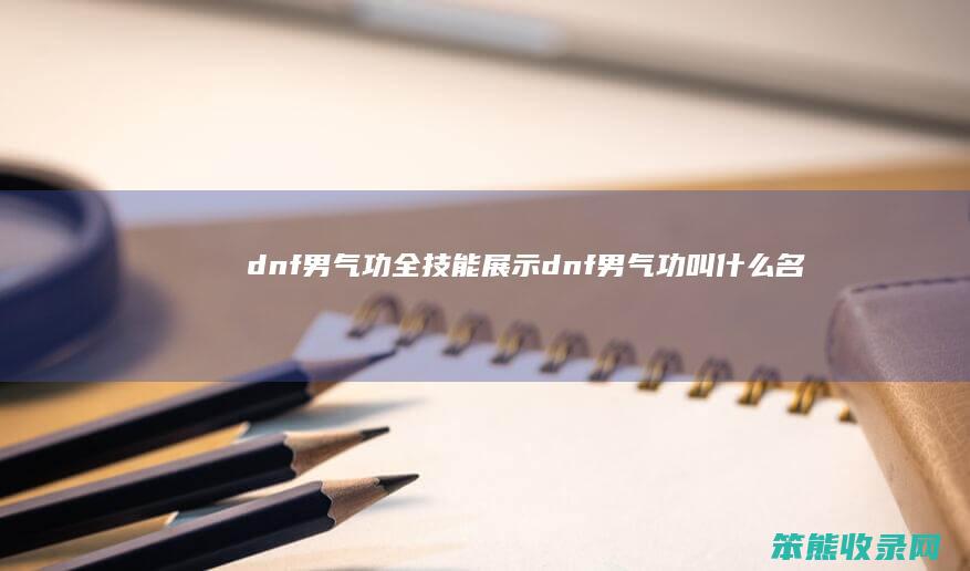 dnf男气功全技能展示（dnf男气功叫什么名字）