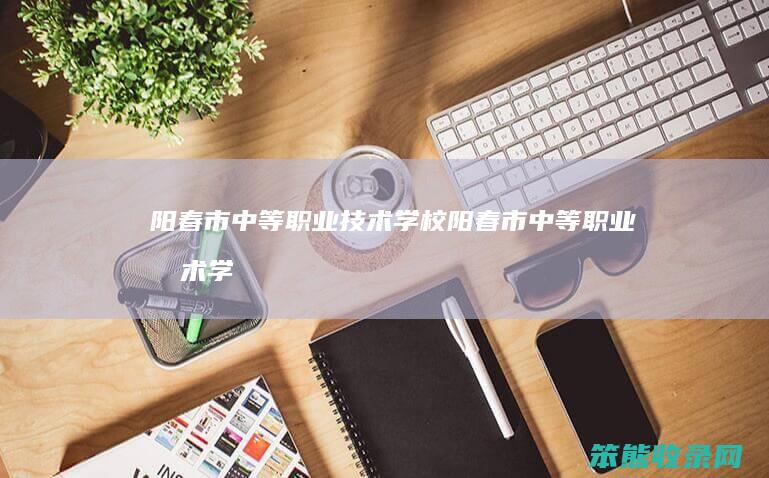 阳春市中等技术学校阳春市中等技术学