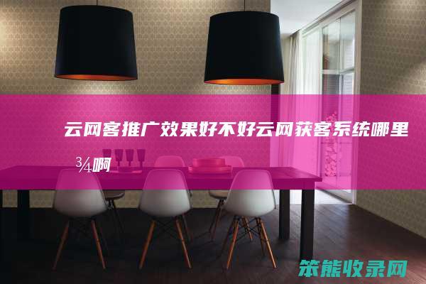 云网客推广效果好不好（云网获客系统哪里找啊）