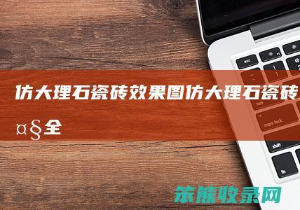 仿大理石瓷砖效果图（仿大理石瓷砖效果图大全）