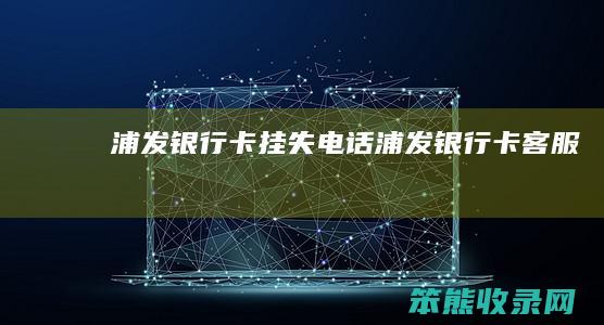 浦发银行卡挂失电话（浦发银行卡客服）