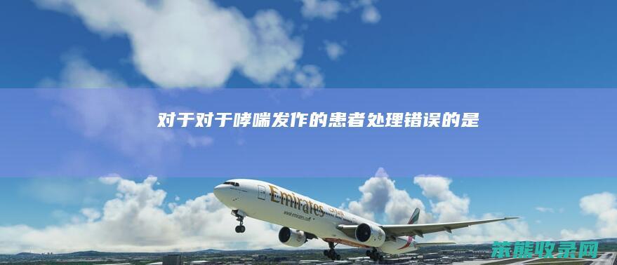 对于（对于哮喘发作的患者处理错误的是）