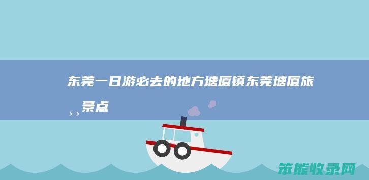 东莞一日游必去的地方塘厦镇（东莞塘厦旅游景点）