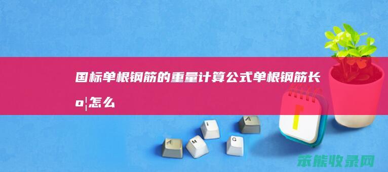 国标单根钢筋的重量计算公式（单根钢筋长度怎么算）