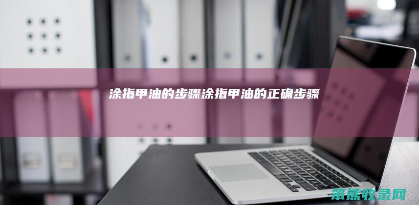 涂指甲油的步骤（涂指甲油的正确步骤）