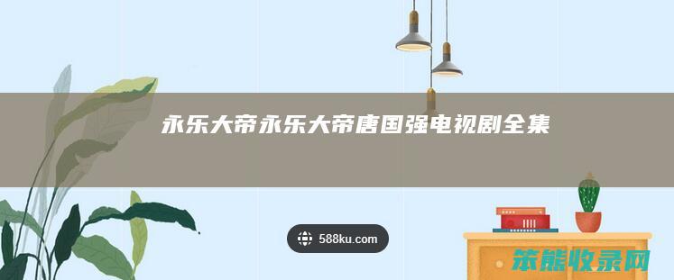 永乐大帝（永乐大帝唐国强电视剧全集）