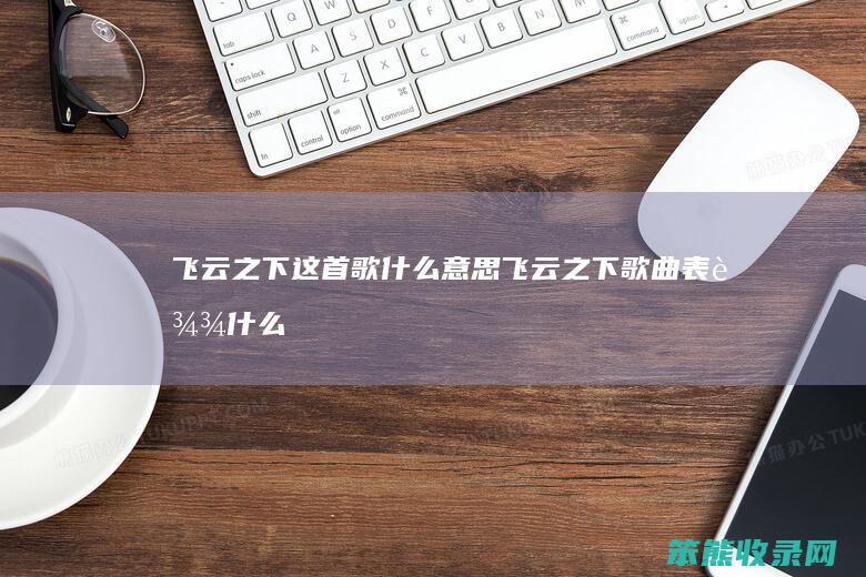 飞云之下这首歌什么意思（飞云之下歌曲表达什么意思）