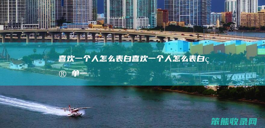 喜欢一个人怎么表白（喜欢一个人怎么表白简单一点）