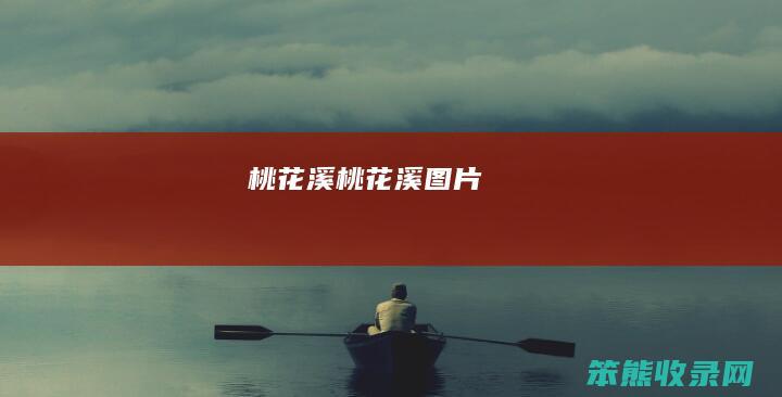 桃花溪（桃花溪图片）