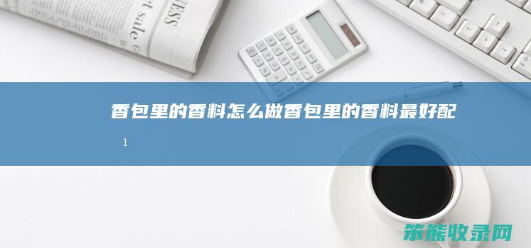 香包里的香料怎么做（香包里的香料最好配方）
