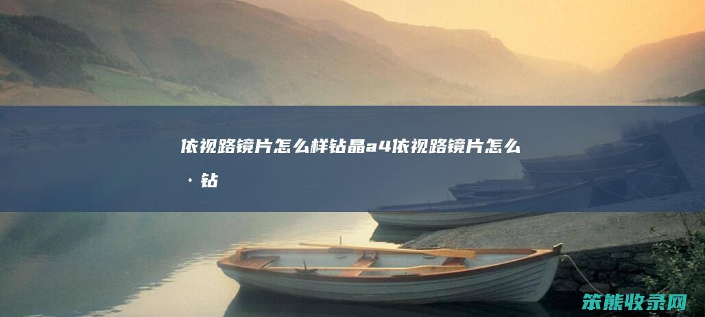 依视路镜片怎么样钻晶a4（依视路镜片怎么样钻晶A4）