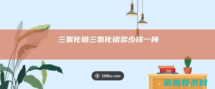 三氯化铝（三氯化铝多少钱一吨）