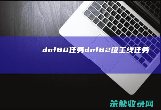 dnf80任务（dnf82级主线任务）