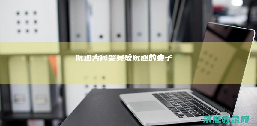 阮巡为何娶吴琼（阮巡的妻子）