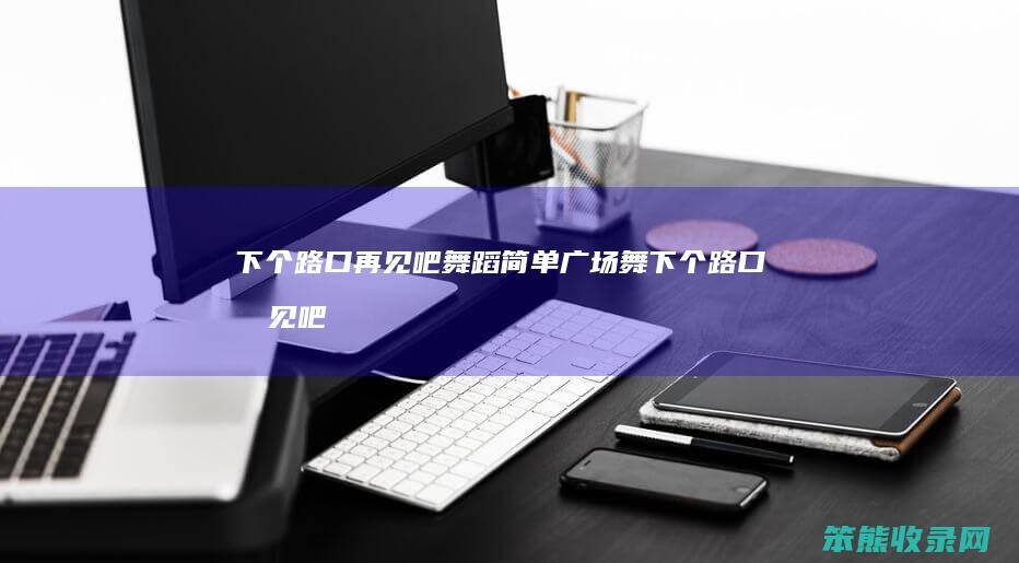 下个路口再见吧舞蹈简单（广场舞下个路口再见吧）