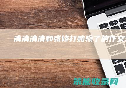 清清（清清和张修打赌输了的作文50000字）