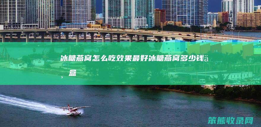 冰糖燕窝怎么吃效果最好（冰糖燕窝多少钱一盒）