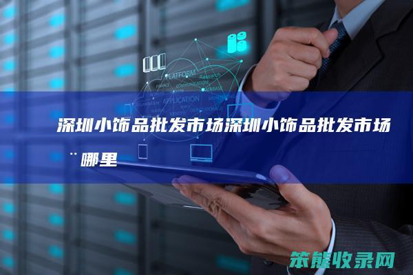 深圳小饰品批发市场（深圳小饰品批发市场在哪里进货玉白菜）