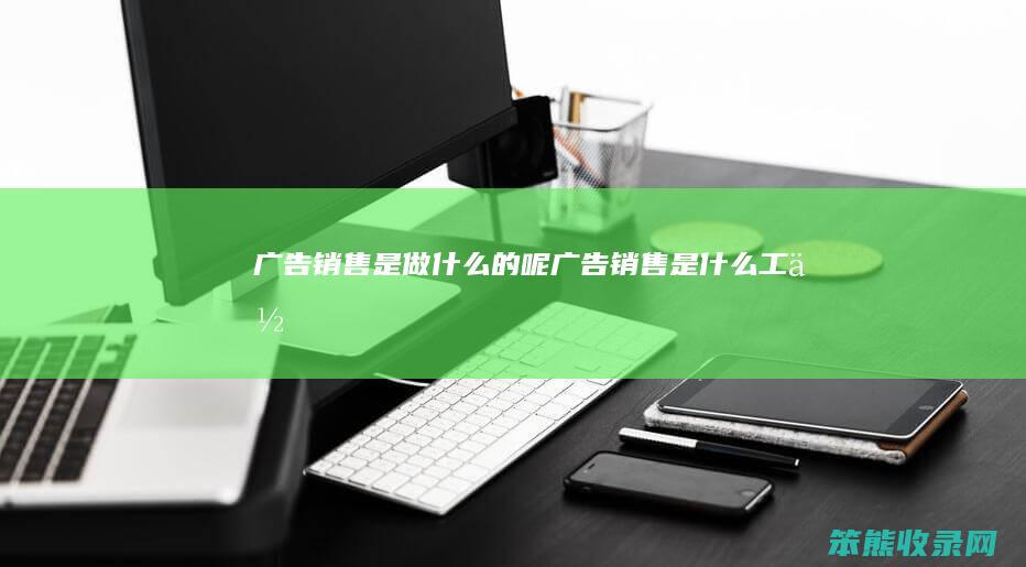 广告销售是做什么的呢（广告销售是什么工作）
