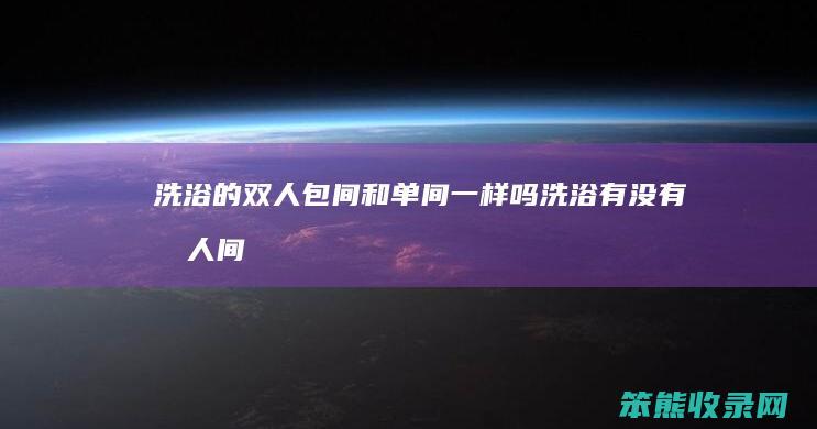 洗浴的双人包间和单间一样吗（洗浴有没有双人间）