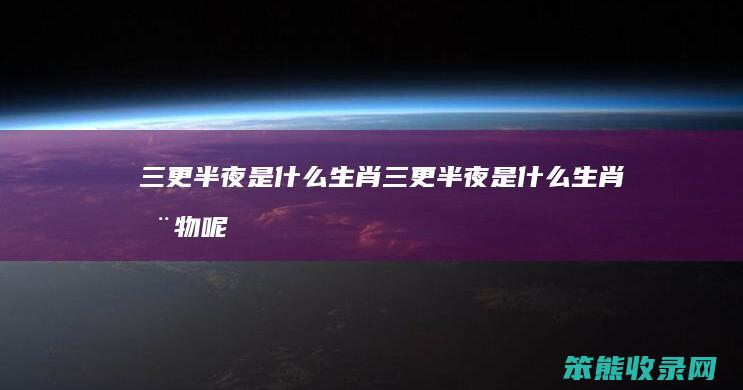 三更半夜是什么生肖（三更半夜是什么生肖动物呢）