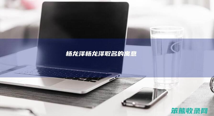 杨龙泽（杨龙泽取名的寓意）