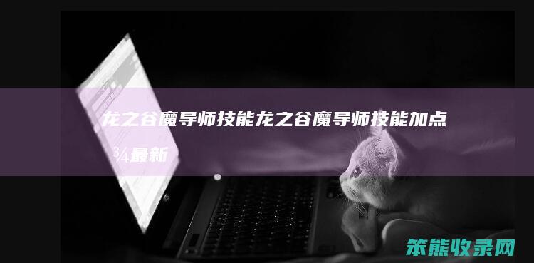 龙之谷魔导师技能（龙之谷魔导师技能加点图最新版本）