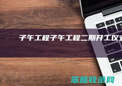 子午工程（子午工程二期开工仪式）