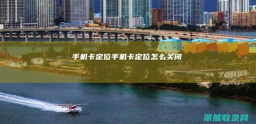 手机卡定位（手机卡定位怎么关闭）