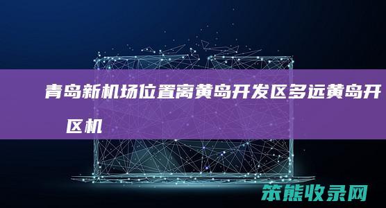青岛新机场位置离黄岛开发区多远（黄岛开发区机场大巴）