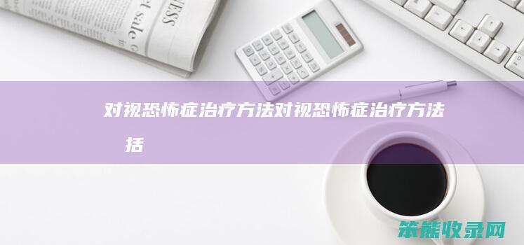 对视恐怖症治疗方法（对视恐怖症治疗方法包括）