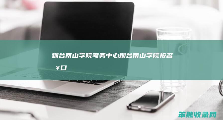 烟台南山学院考务中心（烟台南山学院报名入口）