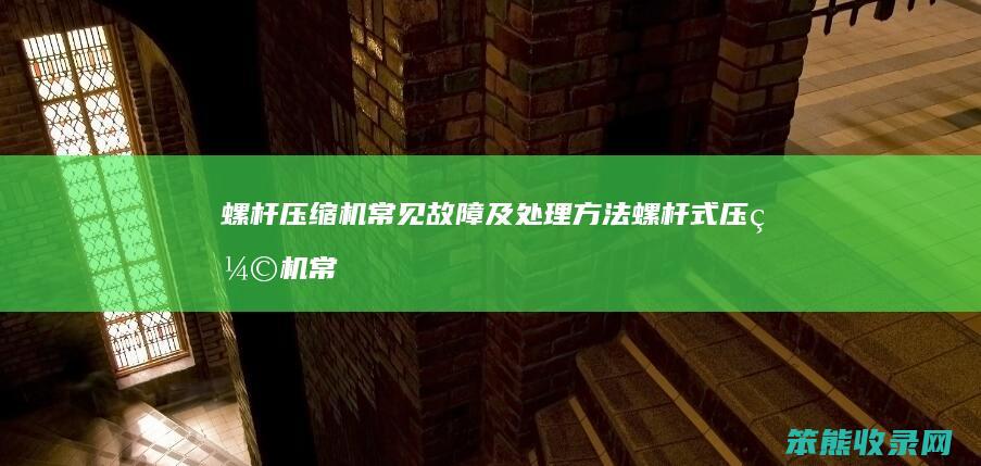螺杆压缩机常见故障及处理方法（螺杆式压缩机常见故障及处理方法）