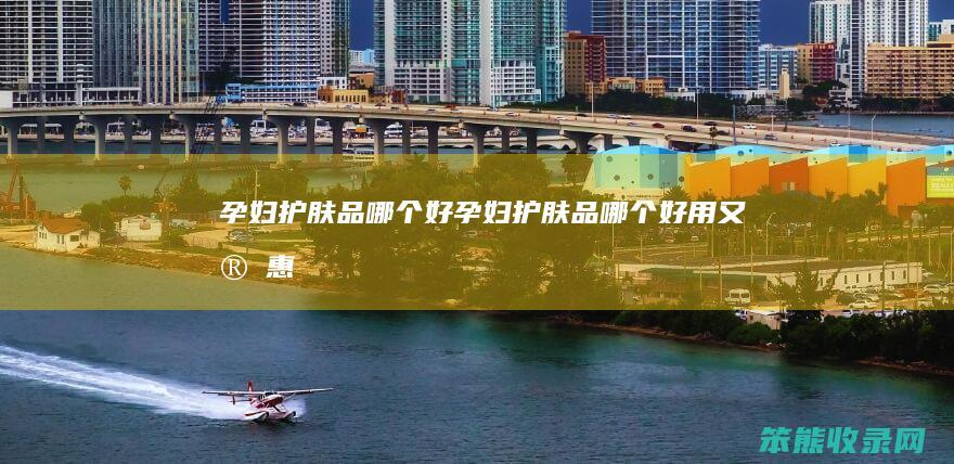 孕妇护肤品哪个好（孕妇护肤品哪个好用又实惠）