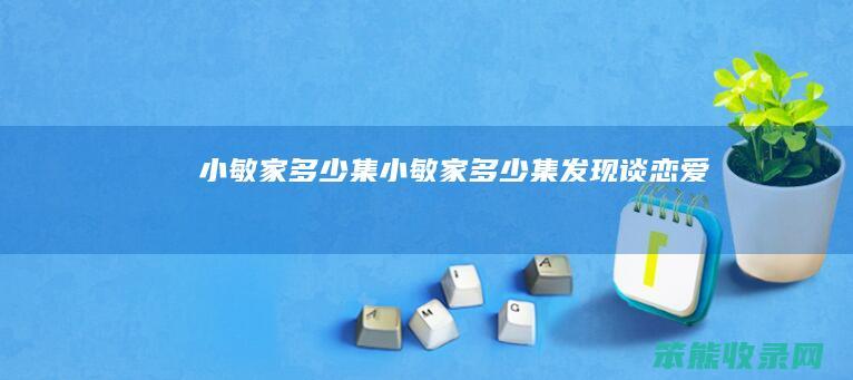 小敏家多少集（小敏家多少集发现谈恋爱）