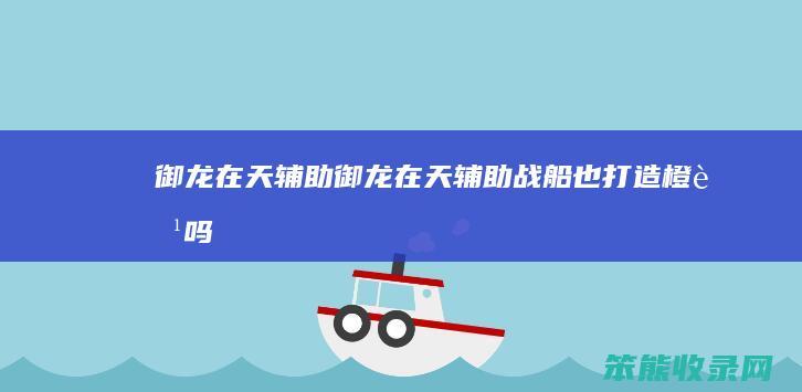 御龙在天辅助（御龙在天辅助战船也打造橙船吗）
