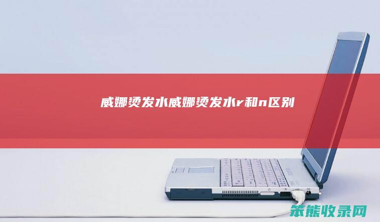 威娜烫发水（威娜烫发水r和n区别）