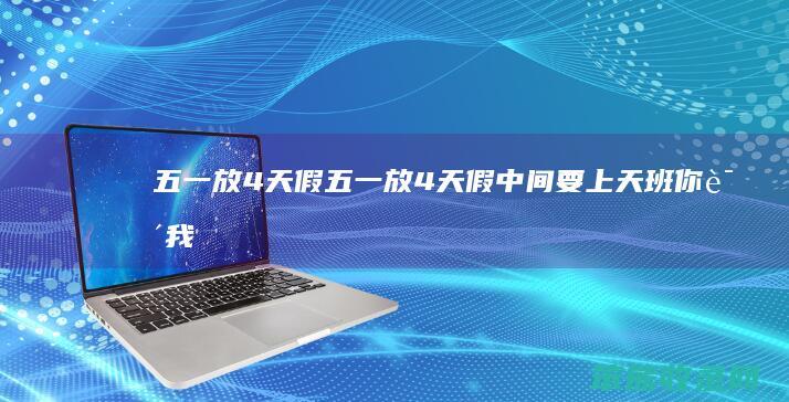 五一放4天假五一放4天假中间要上天班你说我