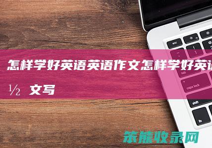 怎样学好英语英语作文（怎样学好英语英语作文写信）