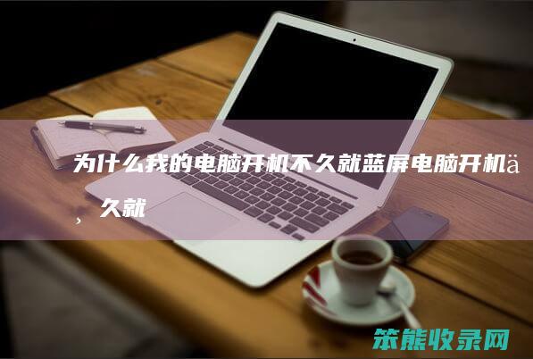 为什么我的电脑开机不久就蓝屏（电脑开机不久就变蓝屏）