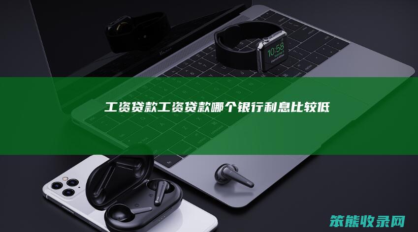 工资贷款（工资贷款哪个银行利息比较低）