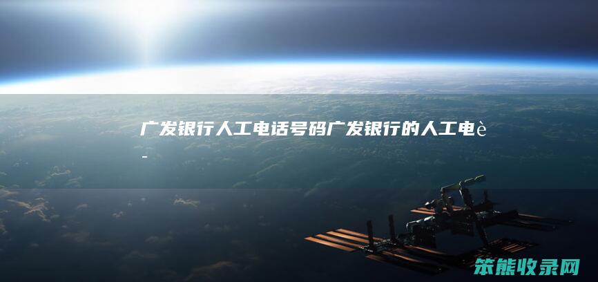 广发银行人工电话号码（广发银行的人工电话）