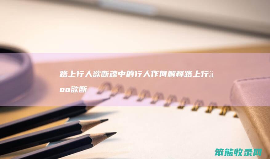 路上行人欲断魂中的行人作何解释（路上行人欲断魂中的行人指的是什么意思）