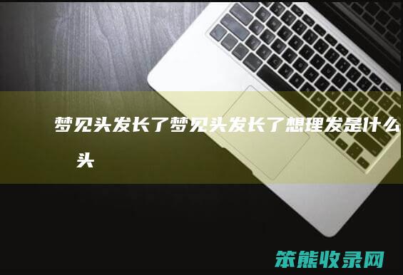 梦见头发长了（梦见头发长了想理发是什么兆头）