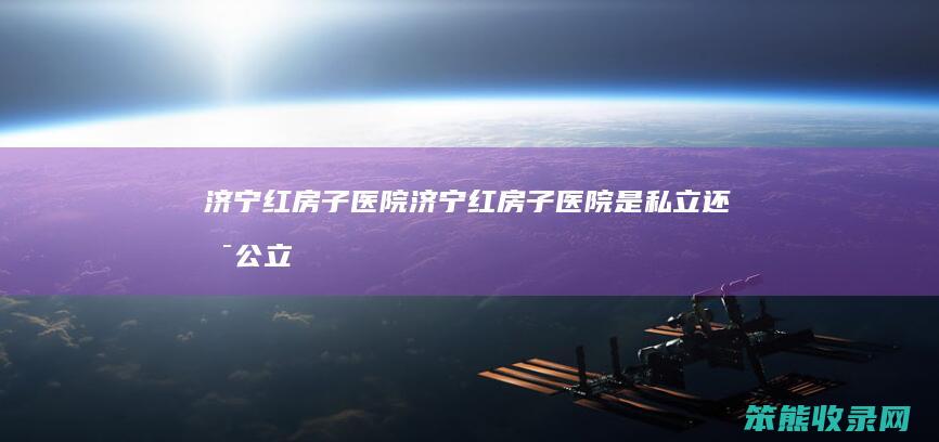 济宁红房子医院（济宁红房子医院是私立还是公立）